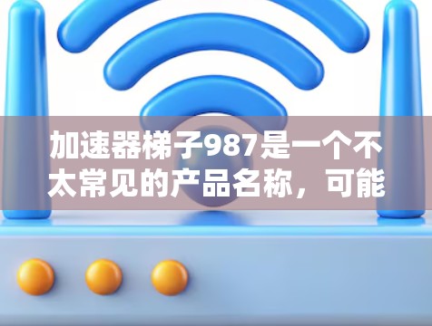 加速器梯子987是一个不太常见的产品名称，可能指的是某种特定型号的手机或其他电子设备。为了更好地理解其含义，建议