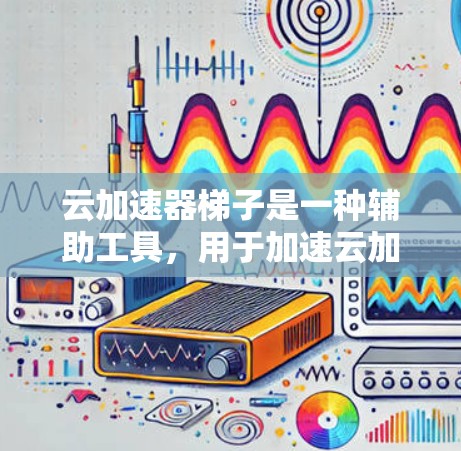 云加速器梯子是一种辅助工具，用于加速云加速器连接到服务器或数据库。梯子的斜坡部分通过机械或电子手段传递力，使云加速器连接到服务器或数据库，从而加速加速器的加速过程。以下是关于云加速器梯子的详细信息