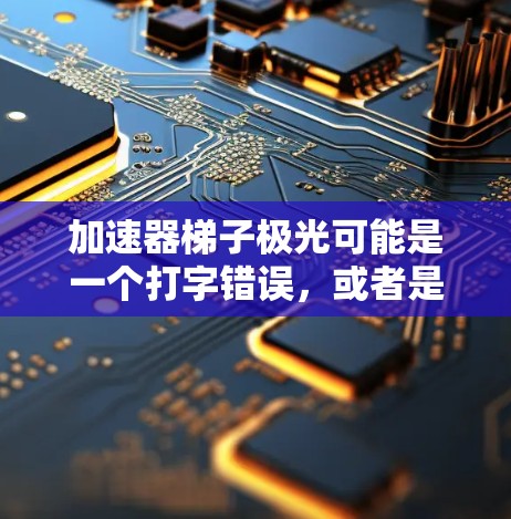 加速器梯子极光可能是一个打字错误，或者是某种特定领域中的一种术语。以下是一些可能的解释和信息，供你参考