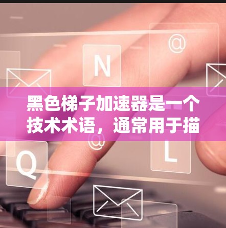 黑色梯子加速器是一个技术术语，通常用于描述一种强大的或高效的系统或工具架构。以下是对其含义的逐步解释