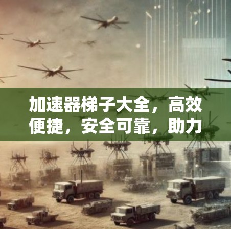 加速器梯子大全，高效便捷，安全可靠，助力您打造智能设备