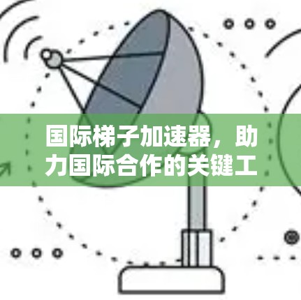 国际梯子加速器，助力国际合作的关键工具