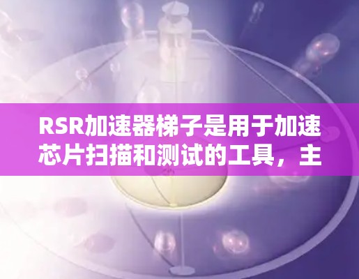 RSR加速器梯子是用于加速芯片扫描和测试的工具，主要用于提高扫描速度和测试效率。以下是使用RSR加速器梯子的步骤指南