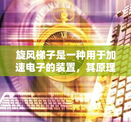 旋风梯子是一种用于加速电子的装置，其原理涉及磁场、电磁学和光子相互作用。以下是对旋风梯子加速器的详细分析