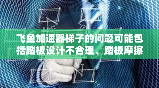 飞鱼加速器梯子的问题可能包括踏板设计不合理、踏板摩擦力不足、材料问题、使用条件不达标以及飞行模式的调整。以下是对这些问题的详细解释和解决方案