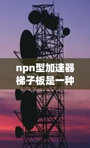 npn型加速器梯子板是一种用于加速计算机和电子设备性能的电源电路板，主要由npn型晶体管构成。以下是关于npn型加速器梯子板的详细解释