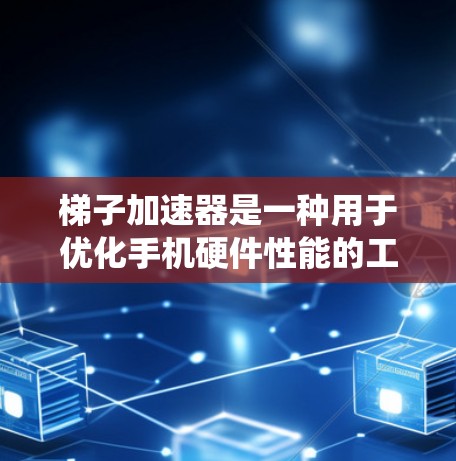 梯子加速器是一种用于优化手机硬件性能的工具，通常用于提升手机的运行速度和流畅度。它通过优化硬件配置、软件安装和系统调优等方法，帮助用户在不使用显卡的情况下，提升手机的性能
