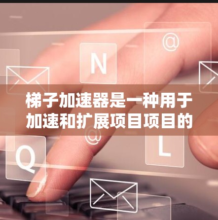 梯子加速器是一种用于加速和扩展项目项目的工具，通常在开发、测试、数据分析等领域中使用。它们可以帮助加速代码编写、实验操作、数据分析等过程，提升效率并提高项目的完成速度