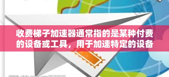 收费梯子加速器通常指的是某种付费的设备或工具，用于加速特定的设备或运动。例如，可能是指用于发电的梯子加速器，或者用于某些制造业或工业设备的加速服务
