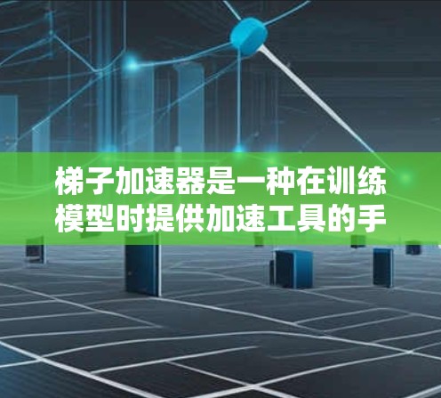 梯子加速器是一种在训练模型时提供加速工具的手段，它结合了优化算法和高效计算技术，帮助模型更快地学习和收敛，从而在实际应用中提高效果。其具体作用包括