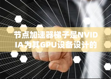 节点加速器梯子是NVIDIA为其GPU设备设计的高性能加速器，主要用于加速机器学习模型的训练和推理。以下是关于节点加速器梯子的详细介绍