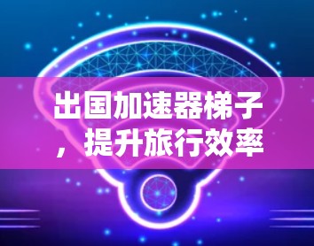 出国加速器梯子，提升旅行效率的新技术