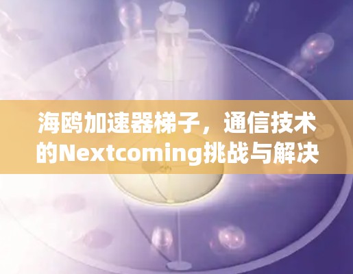 海鸥加速器梯子，通信技术的Nextcoming挑战与解决方案