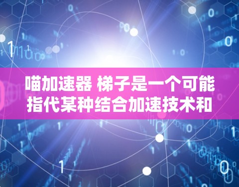 喵加速器 梯子是一个可能指代某种结合加速技术和梯子结构的应用或游戏，具体含义可能如下