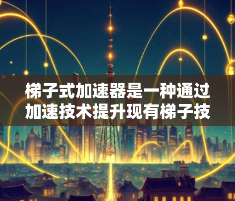 梯子式加速器是一种通过加速技术提升现有梯子技术效率的工具，旨在优化资源利用和提高整体效率。以下是对该概念的详细解析
