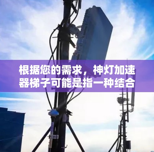 根据您的需求，神灯加速器梯子可能是指一种结合了神灯和梯子的加速技术或工具。以下是一个可能的解释和解决方案
