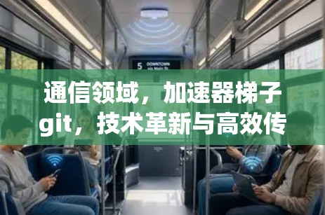通信领域，加速器梯子git，技术革新与高效传输