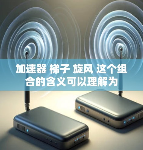 加速器 梯子 旋风 这个组合的含义可以理解为