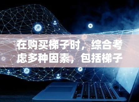 在购买梯子时，综合考虑多种因素，包括梯子类型、功能、性能指标、适用场景以及实际使用中的各种因素，是确保梯子满足需求的重要步骤。以下是对购买梯子的系统性建议