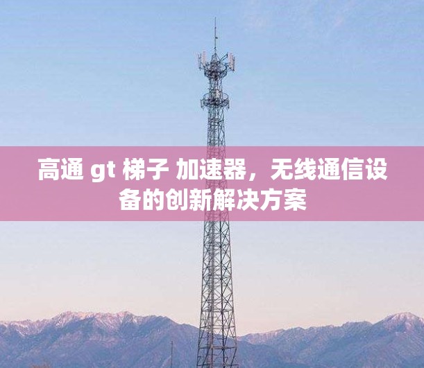 高通 gt 梯子 加速器，无线通信设备的创新解决方案