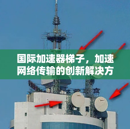 国际加速器梯子,加速网络传输的创新解决方案 国际加速器梯子,加速网络传输的创新解决方案
