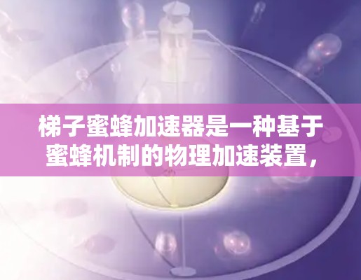 梯子蜜蜂加速器是一种基于蜜蜂机制的物理加速装置，通过蜜蜂在梯子上的聚集和扩散，将物理运动转换为化学反应，从而加速物质的扩散。以下是对其原理、结构、效果和应用的详细分析