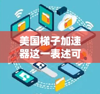 美国梯子加速器这一表述可能在不同的上下文中具有不同的含义，但可以结合中国语境进行解释和扩展。以下是一个可能的解释和扩展