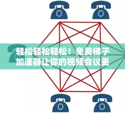轻松轻松轻松！免费梯子加速器让你的视频会议更高效