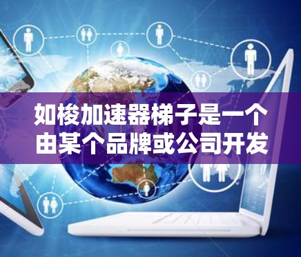 如梭加速器梯子是一个由某个品牌或公司开发的特定梯子，旨在利用其结构设计和移动特性来加速某个技术或产品的开发或应用。以下是对该项目的一些详细分析