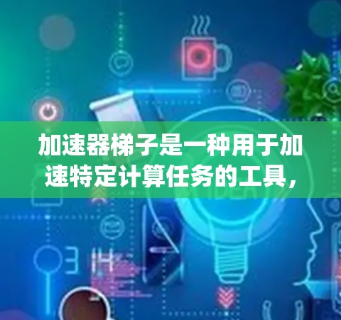 加速器梯子是一种用于加速特定计算任务的工具，广泛应用于CMake、Hakon和Nginx等编程语言和工具中。以下是关于加速器梯子的详细总结
