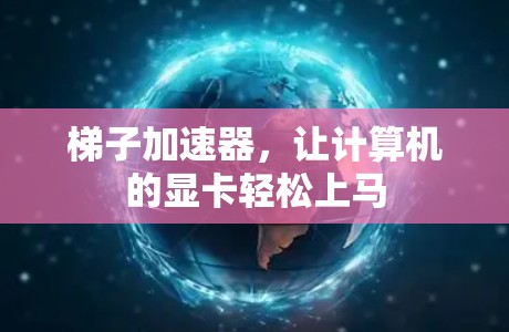梯子加速器，让计算机的显卡轻松上马