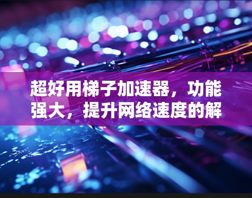 超好用梯子加速器，功能强大，提升网络速度的解决方案