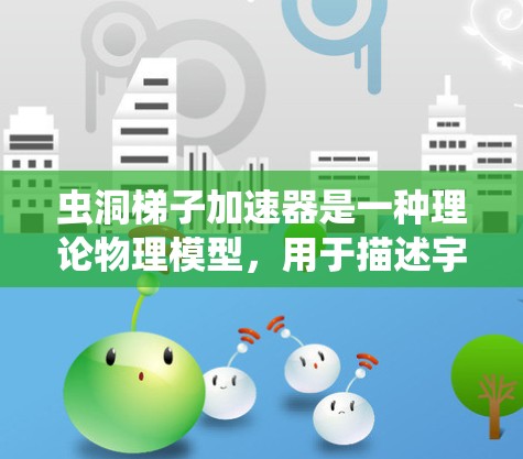 虫洞梯子加速器是一种理论物理模型，用于描述宇宙中的虫洞，允许物体在虫洞内加速。以下是关于该模型的详细解释