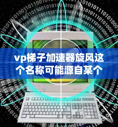 vp梯子加速器旋风这个名称可能源自某个特定的游戏或技术领域，但需要更多的上下文来准确理解其含义。以下是一些可能的解释和使用场景