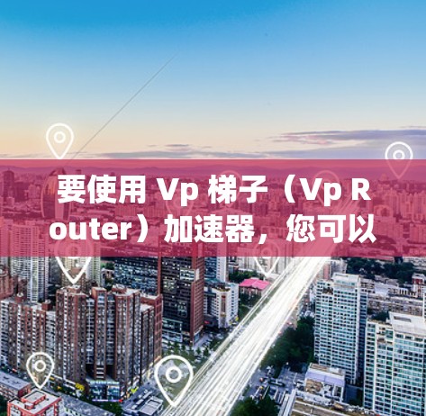 要使用 Vp 梯子（Vp Router）加速器，您可以按照以下步骤进行