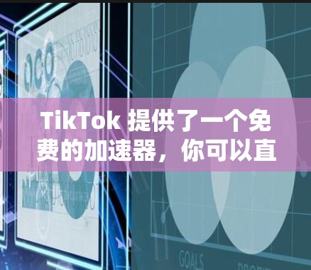TikTok 提供了一个免费的加速器，你可以直接使用它来加速你的视频。以下是几个常见的免费加速器推荐