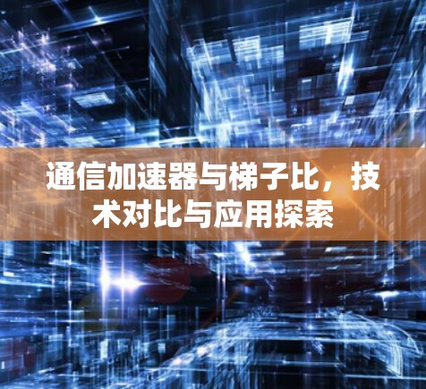 通信加速器与梯子比，技术对比与应用探索