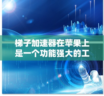 梯子加速器在苹果上是一个功能强大的工具，用于加速移动应用，提升用户体验。以下是使用梯子加速器的步骤和技巧