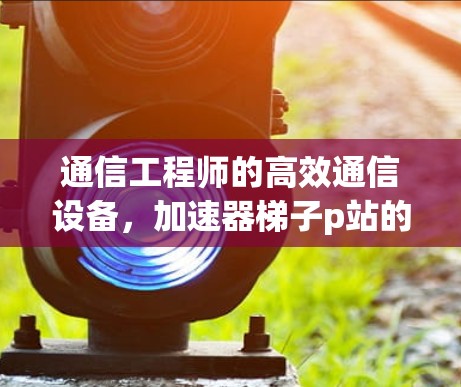 通信工程师的高效通信设备，加速器梯子p站的创新解决方案