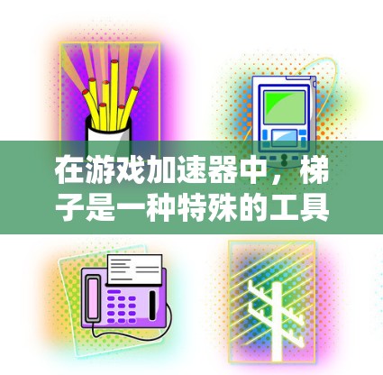 在游戏加速器中，梯子是一种特殊的工具，它在提升游戏流畅度方面具有多种作用。以下是梯子在加速游戏中可能发挥的作用