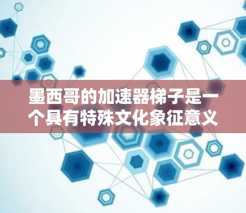 墨西哥的加速器梯子是一个具有特殊文化象征意义的建筑元素，主要指墨西哥式的垂直梯子结构，常用于增强建筑物的稳定性，并在装饰图案中发挥作用。以下是对这一概念的详细分析