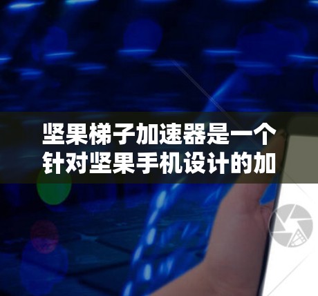 坚果梯子加速器是一个针对坚果手机设计的加速应用，旨在帮助用户提升手机性能。如果你有相关的问题或需要更多信息，可以参考以下步骤