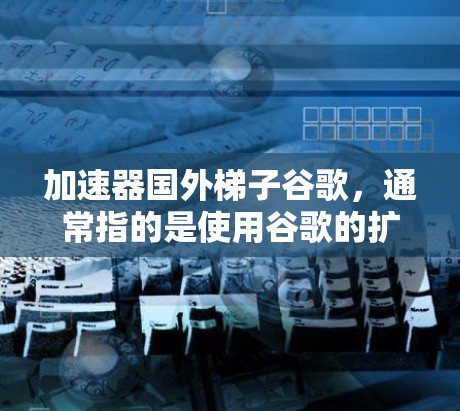加速器国外梯子谷歌，通常指的是使用谷歌的扩展来加速网页加载。以下是关于如何使用谷歌扩展的详细步骤和建议