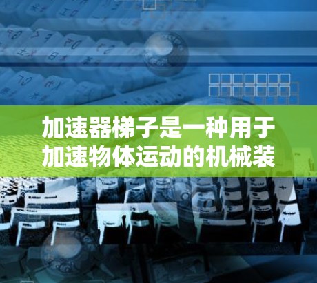 加速器梯子是一种用于加速物体运动的机械装置，广泛应用于工业、农业和物流等领域。以下是加速器梯子的主要类型及其功能