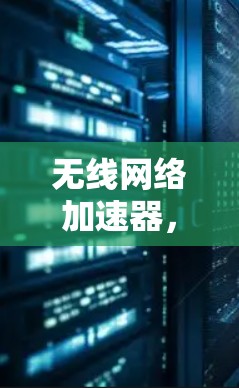 无线网络加速器，让数据传输更轻松的未来解决方案