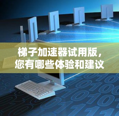 梯子加速器试用版，您有哪些体验和建议？