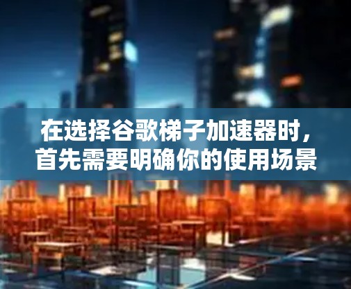 在选择谷歌梯子加速器时，首先需要明确你的使用场景。以下是一些常见且适合不同场景的推荐