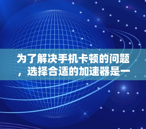 为了解决手机卡顿的问题，选择合适的加速器是一个关键步骤。以下是一步步的解决方案