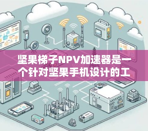 坚果梯子NPV加速器是一个针对坚果手机设计的工具，旨在加速应用的下载和运行速度。以下是详细的使用步骤和可能遇到的问题的解答