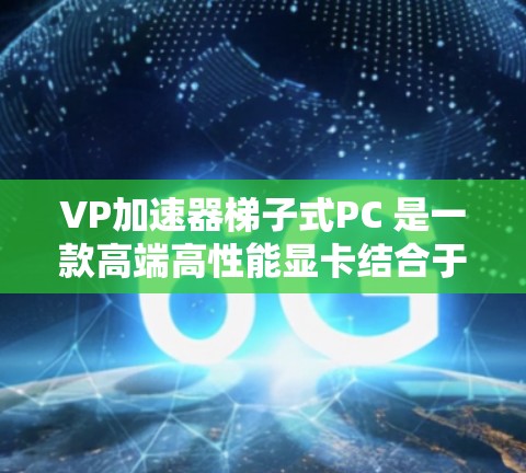 VP加速器梯子式PC 是一款高端高性能显卡结合于PC的组合设备，专为专业用户设计，旨在提升工作和娱乐体验。以下是对这款设备的详细介绍